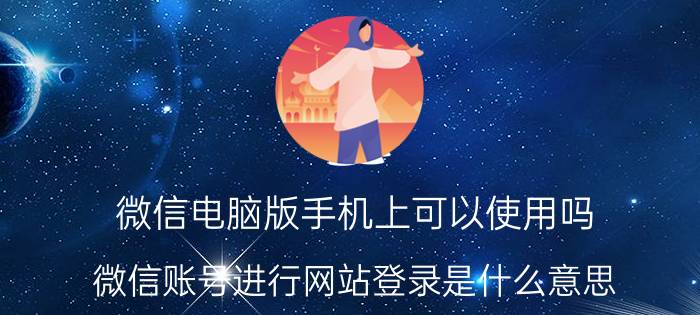 微信电脑版手机上可以使用吗 微信账号进行网站登录是什么意思？